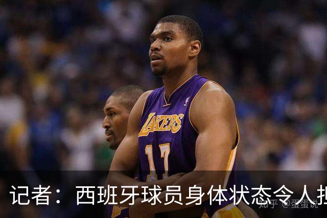 记者：西班牙球员身体状态令人担忧，若不能战胜沙特将面临大麻烦
