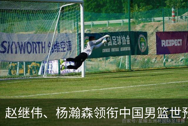 赵继伟、杨瀚森领衔中国男篮世预赛12人阵容